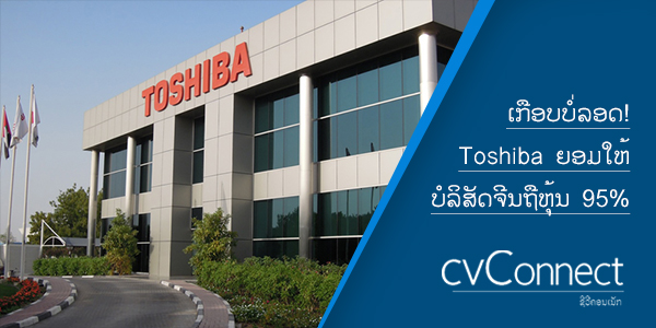 cvConnect.la - ເກືອບບໍ່ລອດ! Toshiba ຍອມໃຫ້ບໍລິສັດຈີນເຂົ້າຖືຫຸ້ນ 95% ໃນທຸລະກິດໂທລະພາບ ເຫຼືອ 5% ໄວ້ເບິ່ງຕາງໜ້າ